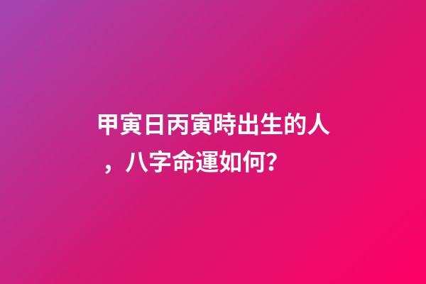 甲寅日丙寅時出生的人，八字命運如何？